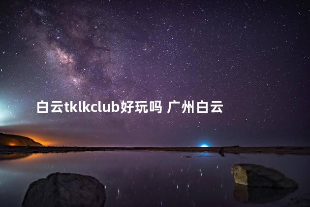 白云tklkclub好玩吗 广州白云区室内好玩的地方